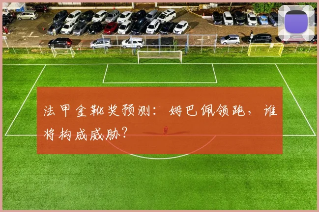 法甲金靴奖预测:姆巴佩领跑,谁将构成威胁?