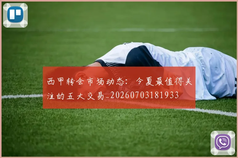 西甲转会市场动态：今夏最值得关注的五大交易_20260703181933