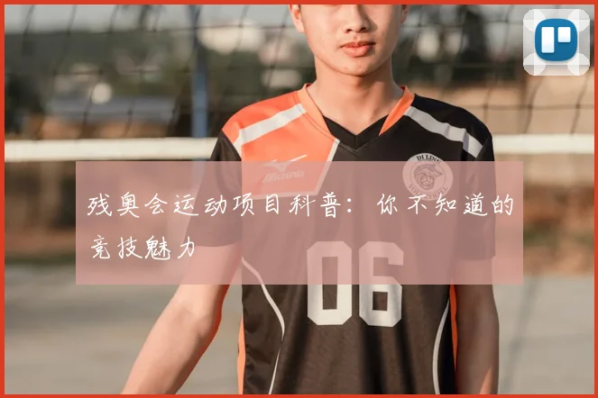 残奥会运动项目科普:你不知道的竞技魅力