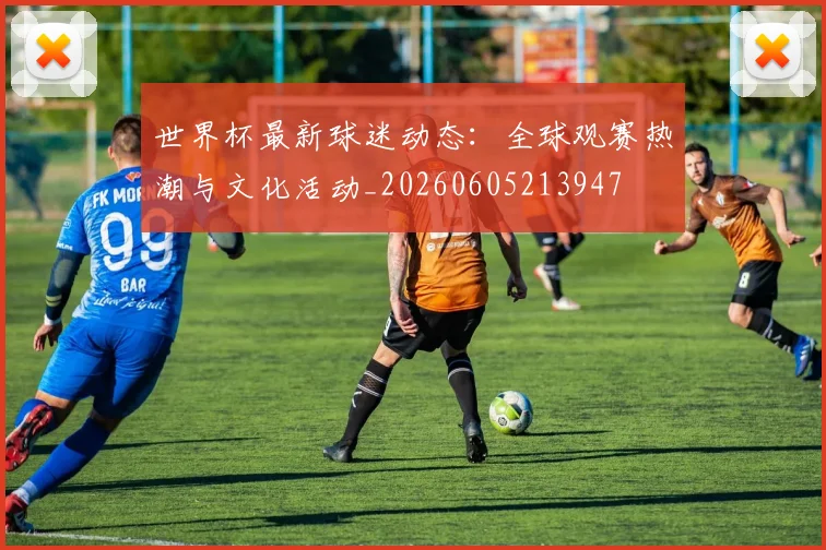 世界杯最新球迷动态：全球观赛热潮与文化活动_20260605213947