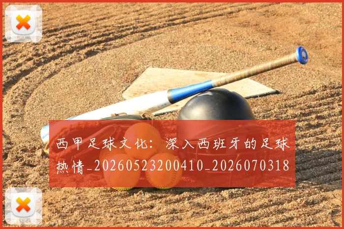 西甲足球文化：深入西班牙的足球热情_20260523200410_20260703181928