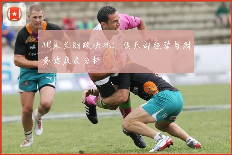 AC米兰财政状况：俱乐部经营与财务健康度分析