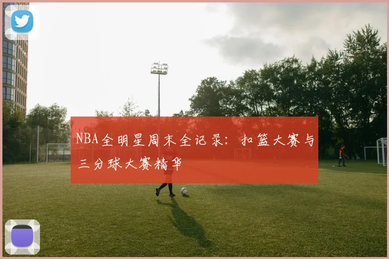 NBA全明星周末全记录：扣篮大赛与三分球大赛精华