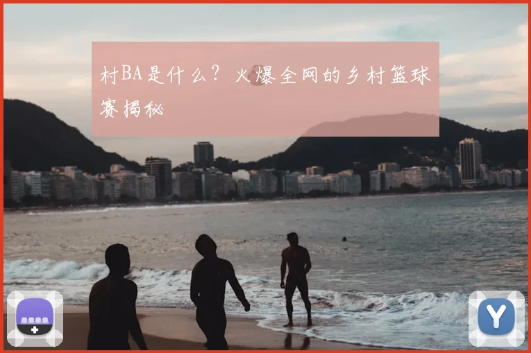 村BA是什么?火爆全网的乡村篮球赛揭秘