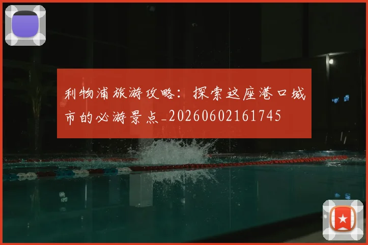 利物浦旅游攻略：探索这座港口城市的必游景点_20260602161745