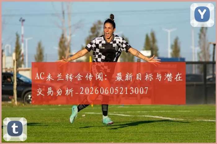 AC米兰转会传闻:最新目标与潜在交易分析_20260605213007